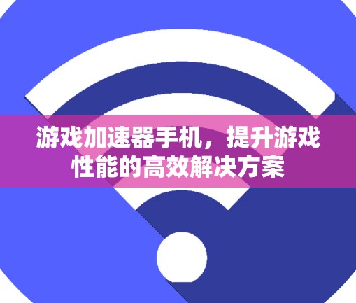 游戏加速器手机，提升游戏性能的高效解决方案