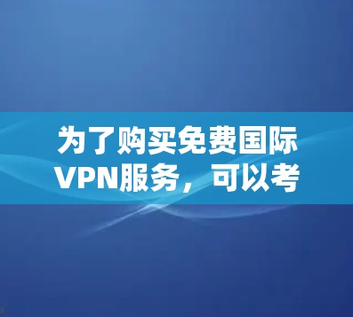 为了购买免费国际VPN服务,可以考虑以下步骤 为了购买免费国际VPN服务,可以考虑以下步骤