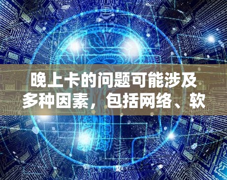 晚上卡的问题可能涉及多种因素,包括网络、软件、硬件、杀毒软件以及天气因素等。以下是一些可能的解决步骤 晚上卡的问题可能涉及多种因素,包括网络、软件、硬件、杀毒软件以及天气因素等。以下是一些可能的解决步骤