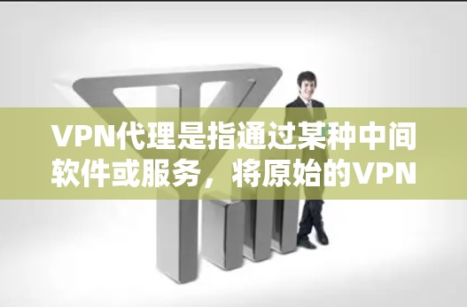 VPN代理是指通过某种中间软件或服务，将原始的VPN协议转换为更安全、更方便使用的协议。以下是关于VPN代理的一些关键点和信息