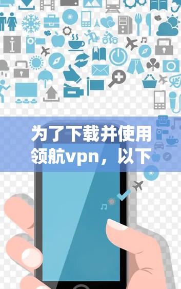 为了下载并使用领航vpn,以下是一个清晰的步骤指南 为了下载并使用领航vpn,以下是一个清晰的步骤指南