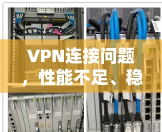 VPN连接问题,性能不足、稳定性低,影响用户体验 VPN连接问题,性能不足、稳定性低,影响用户体验