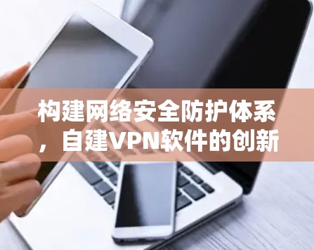 构建网络安全防护体系,自建VPN软件的创新路径 构建网络安全防护体系,自建VPN软件的创新路径
