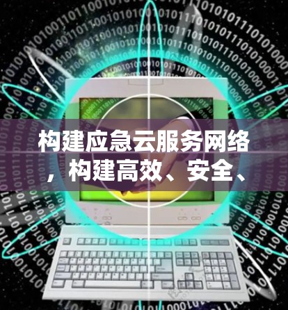 构建应急云服务网络，构建高效、安全、可靠的大规模应急通信网络