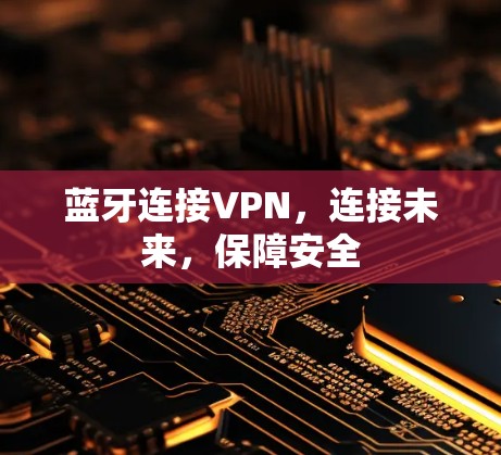 蓝牙连接VPN,连接未来,保障安全 蓝牙连接VPN,连接未来,保障安全