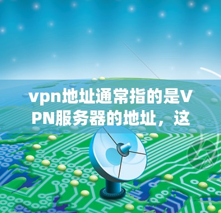 vpn地址通常指的是VPN服务器的地址，这些地址是用来访问VPN服务的。根据用户身份和需求，vpn地址可能有不同的格式和类型。以下是一些常见的VPN服务器地址示例