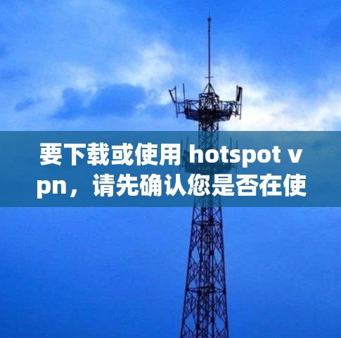 要下载或使用 hotspot vpn,请先确认您是否在使用该工具或软件。以下是一些可能的步骤和信息 要下载或使用 hotspot vpn,请先确认您是否在使用该工具或软件。以下是一些可能的步骤和信息