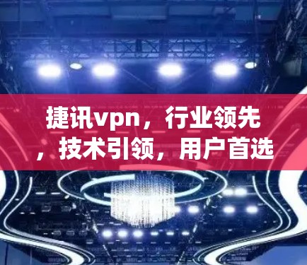 捷讯vpn，行业领先，技术引领，用户首选的网络安全解决方案