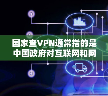 国家查VPN通常指的是中国政府对互联网和网络服务的监管和监控,主要包括以下方面 国家查VPN通常指的是中国政府对互联网和网络服务的监管和监控,主要包括以下方面