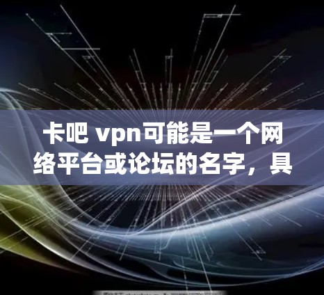 卡吧 vpn可能是一个网络平台或论坛的名字,具体含义取决于上下文。以下是一些可能的解释 卡吧 vpn可能是一个网络平台或论坛的名字,具体含义取决于上下文。以下是一些可能的解释