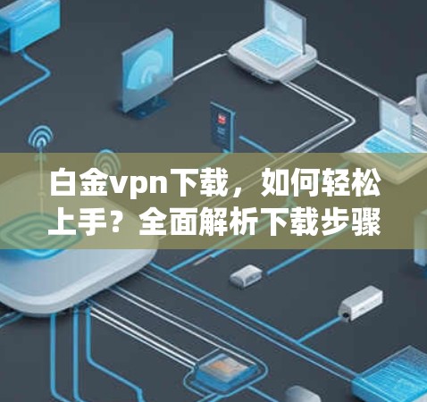白金vpn下载,如何轻松上手?全面解析下载步骤与使用体验 白金vpn下载,如何轻松上手?全面解析下载步骤与使用体验