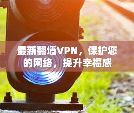 最新翻墙VPN,保护您的网络,提升幸福感 最新翻墙VPN,保护您的网络,提升幸福感