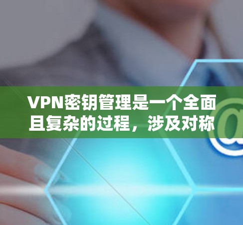 VPN密钥管理是一个全面且复杂的过程,涉及对称加密、哈希加密、密钥生成、存储、传输和解密等多个步骤。以下是对该过程的分步解释