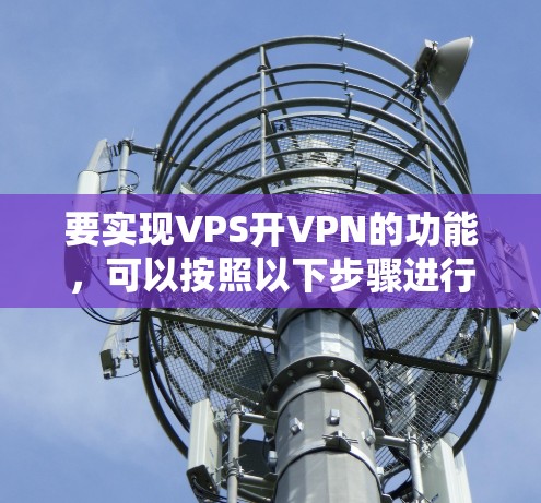 要实现VPS开VPN的功能,可以按照以下步骤进行