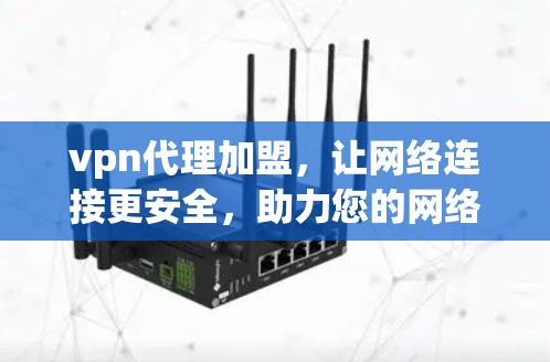 vpn代理加盟,让网络连接更安全,助力您的网络生活更顺畅