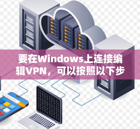 要在Windows上连接编辑VPN,可以按照以下步骤操作