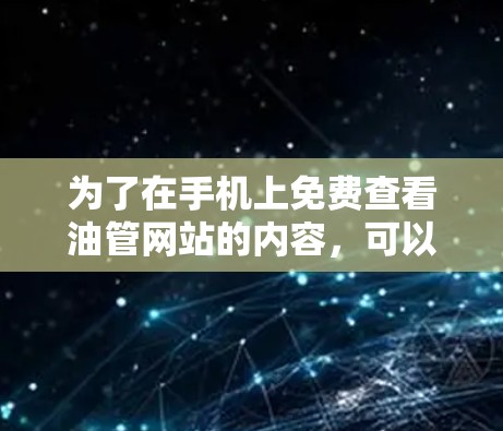 为了在手机上免费查看油管网站的内容,可以采用以下方法