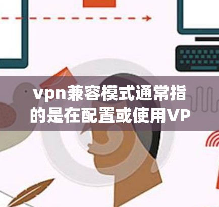 vpn兼容模式通常指的是在配置或使用VPN设备时,确保软件和设备之间能够兼容,以正常工作。以下是一些可能指的是什么