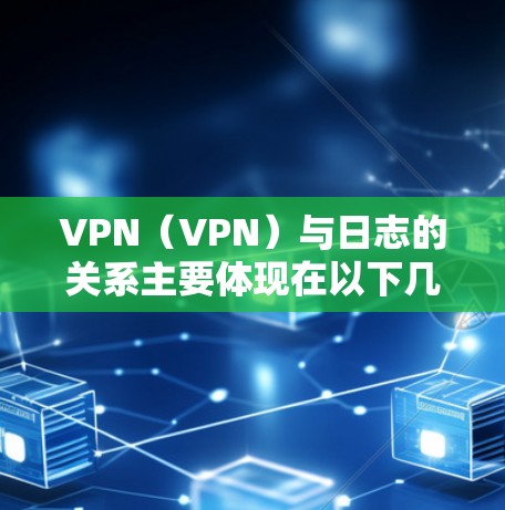 VPN(VPN)与日志的关系主要体现在以下几个方面
