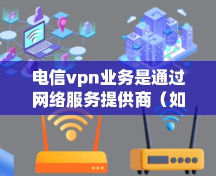 电信vpn业务是通过网络服务提供商(如移动运营商)提供的VPN功能,用于更安全地传输数据。以下是关于电信vpn业务的详细分析