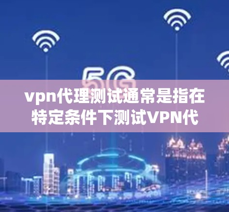 vpn代理测试通常是指在特定条件下测试VPN代理服务器的性能、安全性和稳定性。以下是关于vpn代理测试的一些关键点和步骤