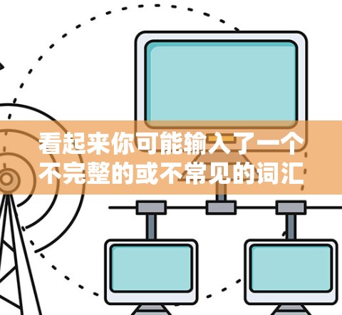 看起来你可能输入了一个不完整的或不常见的词汇,可能是阳光保险 VPN(即阳光保险VPN)这种可能取决于你输入的上下文或拼写是否有误