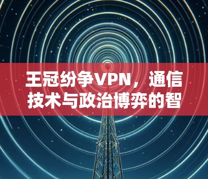 王冠纷争VPN,通信技术与政治博弈的智慧之选
