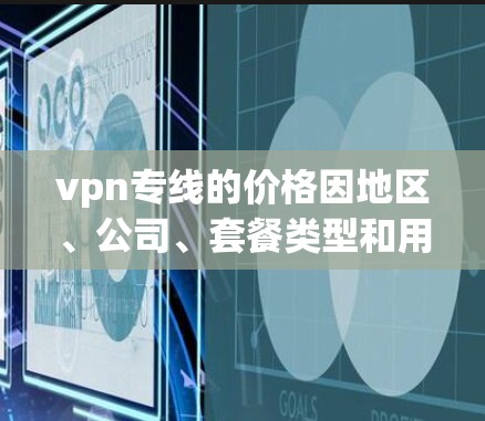 vpn专线的价格因地区、公司、套餐类型和用户需求而异，以下是一些常见的VPN线路价格范围和选择建议