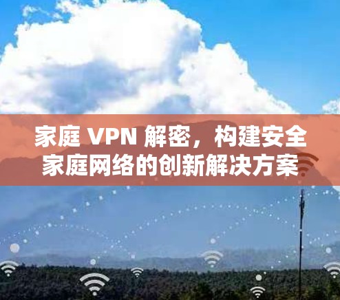 家庭 VPN 解密,构建安全家庭网络的创新解决方案
