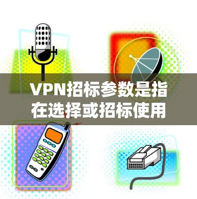 VPN招标参数是指在选择或招标使用VPN服务或设备时，需要考虑的具体设置和配置参数。这些参数通常包括但不限于