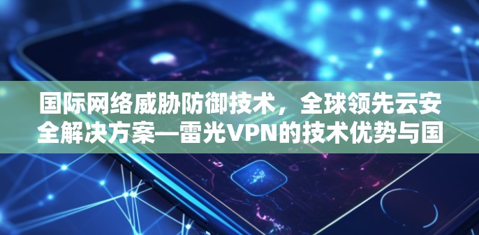 国际网络威胁防御技术,全球领先云安全解决方案—雷光VPN的技术优势与国际实践