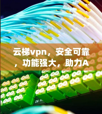 云梯vpn,安全可靠,功能强大,助力Android用户