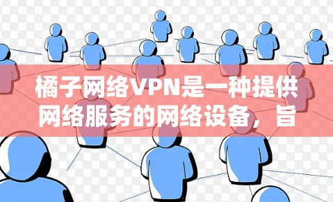橘子网络VPN是一种提供网络服务的网络设备，旨在为用户提供安全、可靠和高效的网络连接。以下是关于橘子网络VPN的详细信息