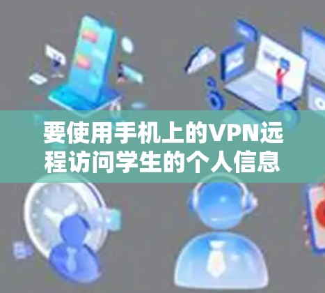 要使用手机上的VPN远程访问学生的个人信息,可以按照以下步骤操作