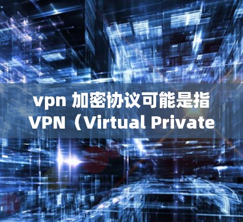 vpn 加密协议可能是指VPN(Virtual Private Network)中的一种加密协议,用于保护用户的数据和信息。以下是一些常见的VPN加密协议及其作用