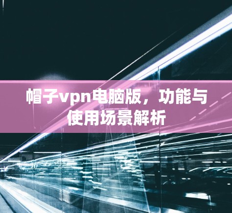 帽子vpn电脑版,功能与使用场景解析