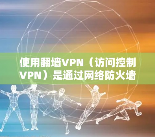 使用翻墙VPN(访问控制VPN)是通过网络防火墙来控制访问,防止外部流量进入目标网络,从而实现加密、VPN连接和数据安全。以下是详细的使用步骤和注意事项