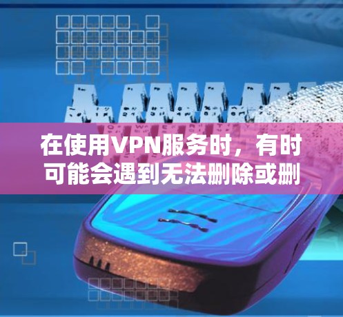 在使用VPN服务时,有时可能会遇到无法删除或删除不了的情况。这通常是由于VPN服务被删除了,而不是因为数据本身不可删除。以下是关于如何处理这种情况的步骤说明