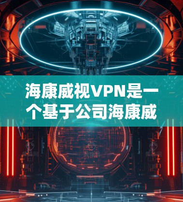 海康威视VPN是一个基于公司海康威视提供的远程访问服务,旨在保护医疗设备和信息化系统的隐私和安全。以下是关于该产品的详细分析 海康威视VPN是一个基于公司海康威视提供的远程访问服务,旨在保护医疗设备和信息化系统的隐私和安全。以下是关于该产品的详细分析