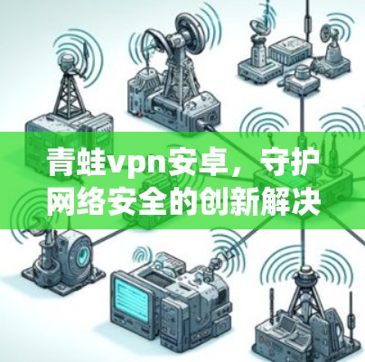 青蛙vpn安卓,守护网络安全的创新解决方案—从技术到应用的未来展望