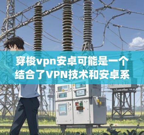 穿梭vpn安卓可能是一个结合了VPN技术和安卓系统的设计,具体含义可能因项目而异。以下是对这一概念的逐步解释和解答