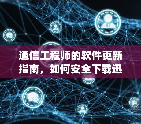 通信工程师的软件更新指南，如何安全下载迅游vpn