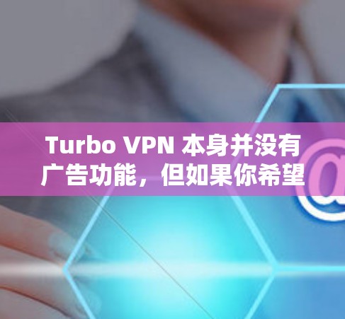Turbo VPN 本身并没有广告功能,但如果你希望在Turbo VPN中添加广告拦截功能,可以按照以下步骤操作