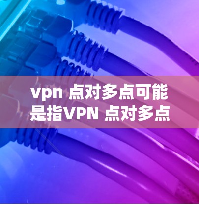 vpn 点对多点可能是指VPN 点对多点配置,即在VPN中设置点对点连接,确保双方设备不共享设备,提升安全性 vpn 点对多点可能是指VPN 点对多点配置,即在VPN中设置点对点连接,确保双方设备不共享设备,提升安全性