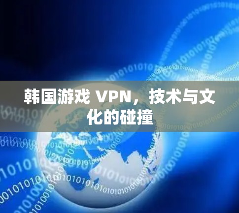 韩国游戏 VPN，技术与文化的碰撞