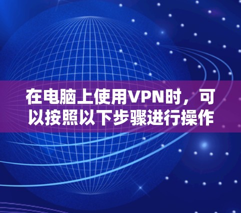 在电脑上使用VPN时,可以按照以下步骤进行操作,确保安全可靠