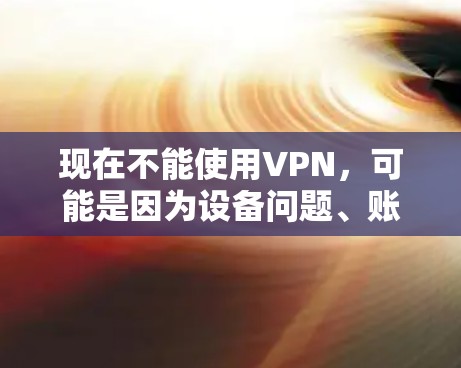 现在不能使用VPN,可能是因为设备问题、账户封禁、服务问题或网络问题。以下是逐步排查和解决问题的方法