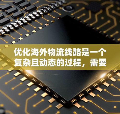 优化海外物流线路是一个复杂且动态的过程,需要综合考虑多个因素。以下是一些优化海外线路的技巧