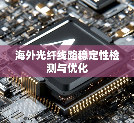 海外光纤线路稳定性检测与优化 海外光纤线路稳定性检测与优化
