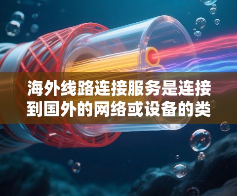 海外线路连接服务是连接到国外的网络或设备的类型,主要分为固定网路连接和无线网路连接。以下是对这些服务的详细分析